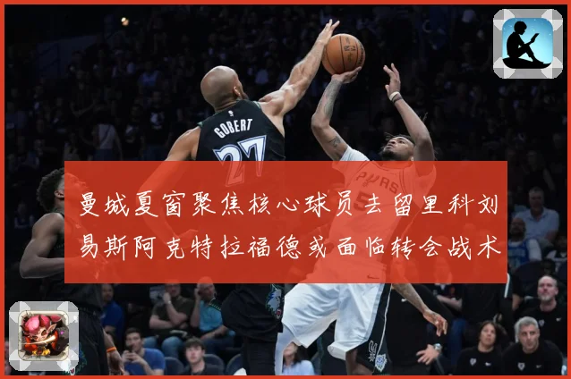 曼城夏窗聚焦核心球员去留里科刘易斯阿克特拉福德或面临转会战术观察：最新赛事动态与深度分析