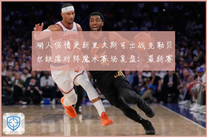 湖人伤情更新里夫斯可出战克勒贝尔缺席对阵魔术赛场复盘：最新赛事动态与深度分析