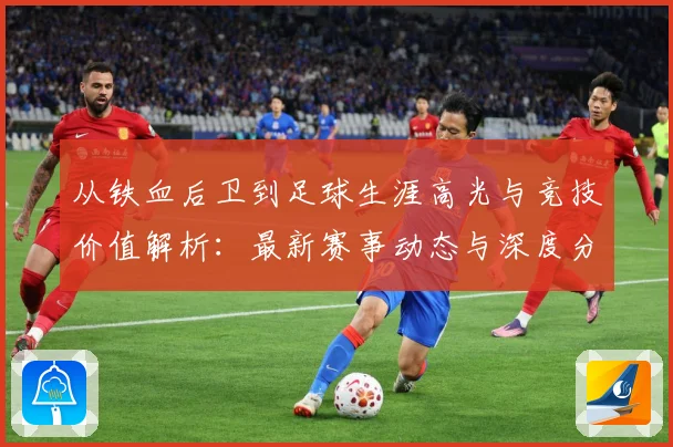 从铁血后卫到足球生涯高光与竞技价值解析：最新赛事动态与深度分析