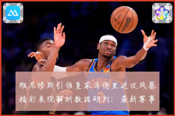 维尼修斯引领皇家马德里进攻风暴精彩表现解析数据研判：最新赛事动态与深度分析