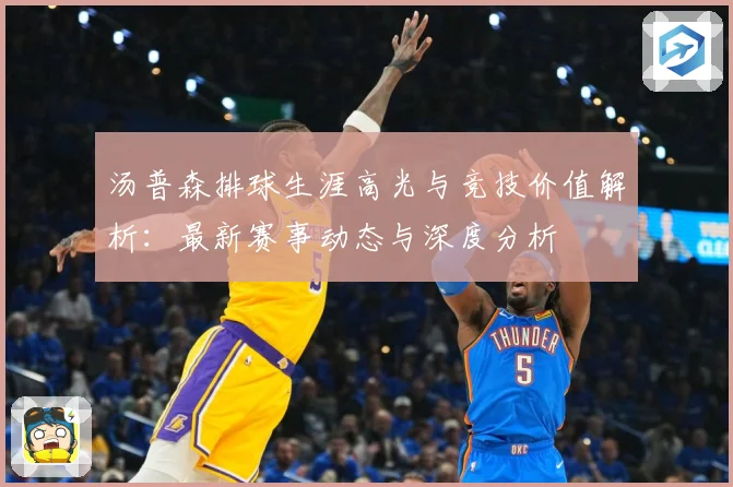 汤普森排球生涯高光与竞技价值解析：最新赛事动态与深度分析
