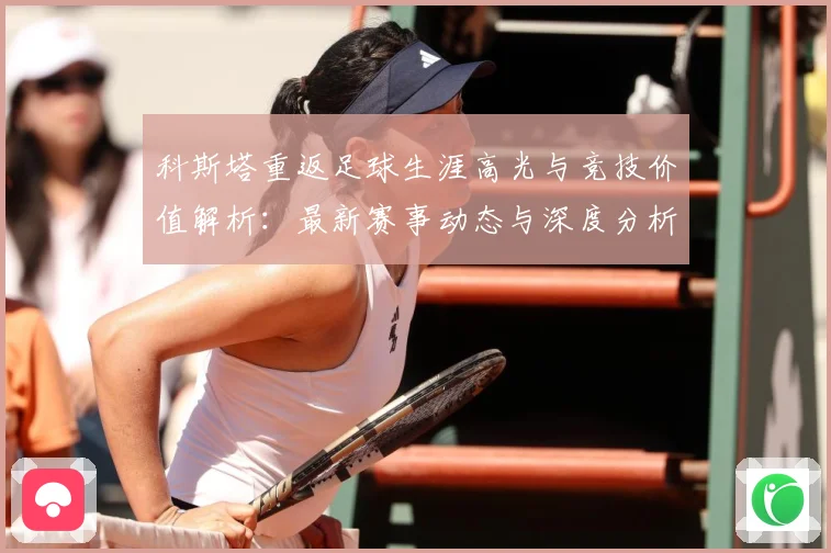 科斯塔重返足球生涯高光与竞技价值解析：最新赛事动态与深度分析