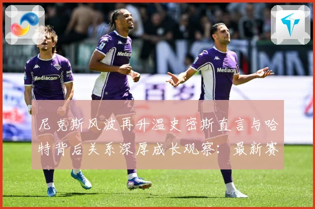 尼克斯风波再升温史密斯直言与哈特背后关系深厚成长观察：最新赛事动态与深度分析