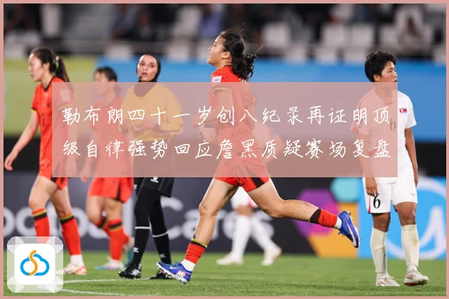 勒布朗四十一岁创八纪录再证明顶级自律强势回应詹黑质疑赛场复盘：最新赛事动态与深度分析