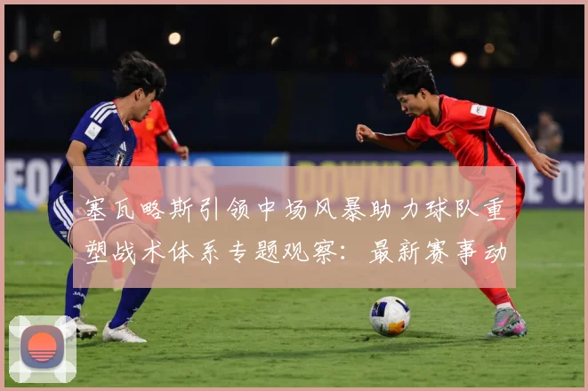 塞瓦略斯引领中场风暴助力球队重塑战术体系专题观察：最新赛事动态与深度分析