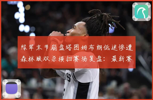 绿军末节崩盘塔图姆布朗低迷惨遭森林狼双杀横扫赛场复盘：最新赛事动态与深度分析