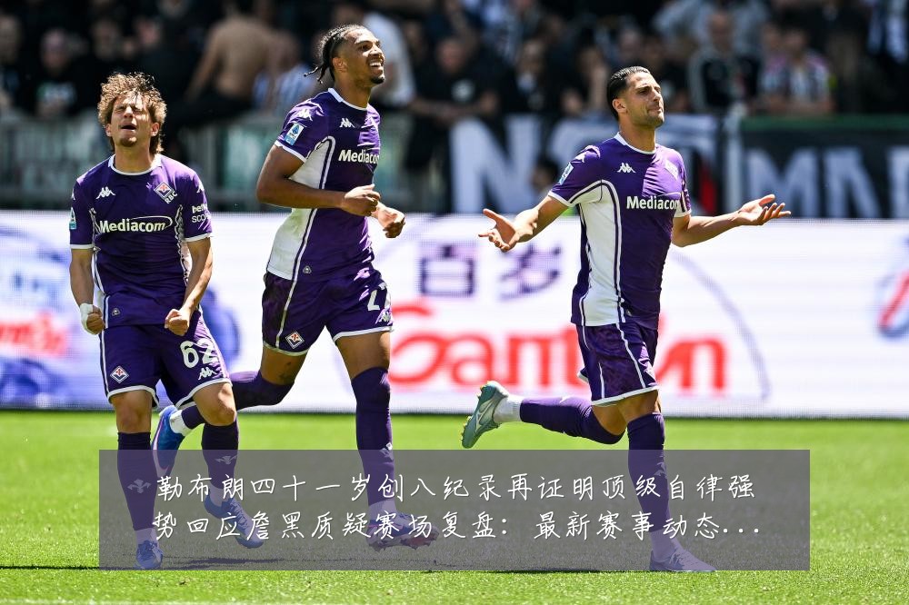 勒布朗四十一岁创八纪录再证明顶级自律强势回应詹黑质疑赛场复盘：最新赛事动态与深度分析