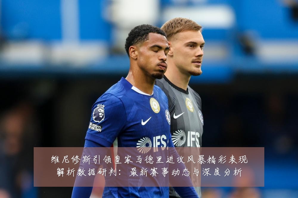维尼修斯引领皇家马德里进攻风暴精彩表现解析数据研判:最新赛事动态与深度分析