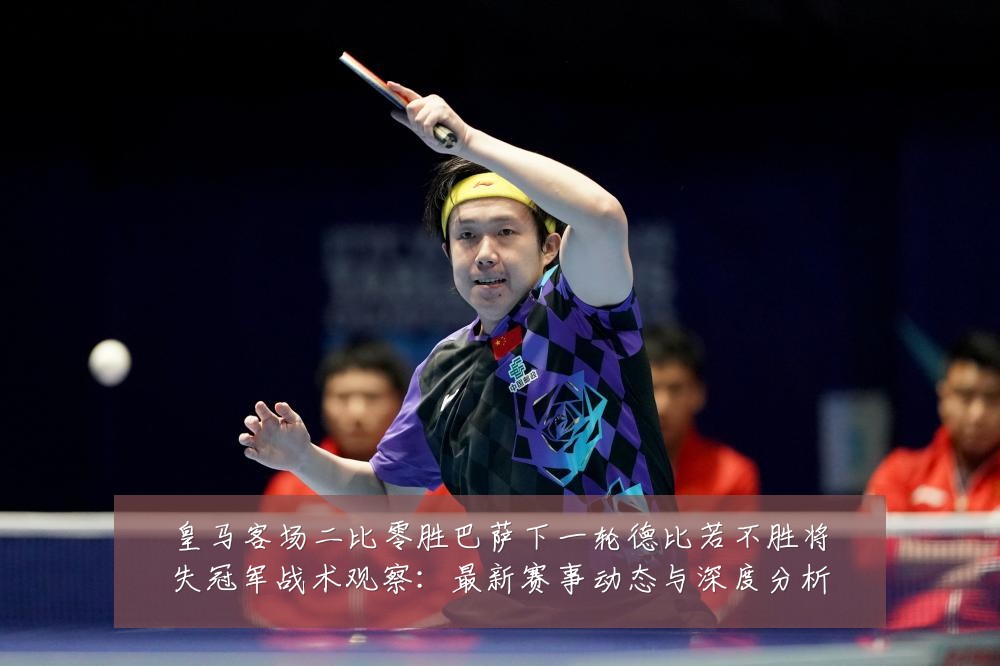 皇马客场二比零胜巴萨下一轮德比若不胜将失冠军战术观察:最新赛事动态与深度分析