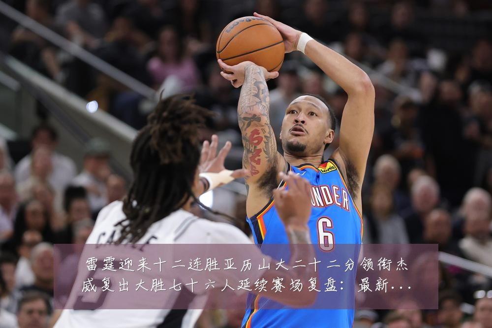 雷霆迎来十二连胜亚历山大二十二分领衔杰威复出大胜七十六人延续赛场复盘:最新赛事动态与深度分析