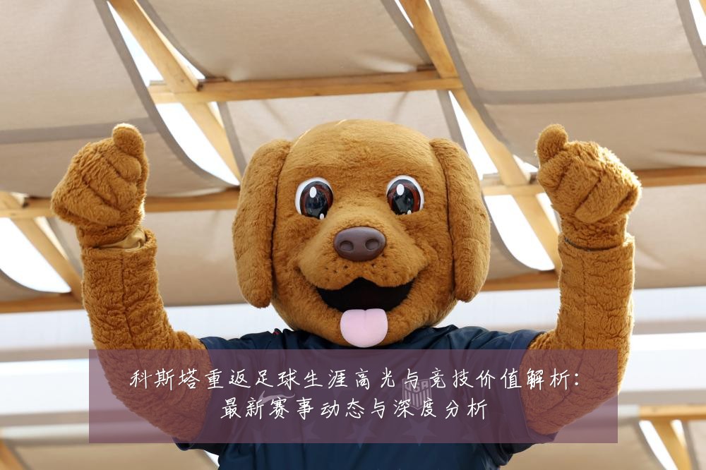 科斯塔重返足球生涯高光与竞技价值解析:最新赛事动态与深度分析