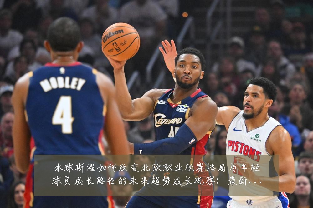 冰球斯温如何改变北欧职业联赛格局与年轻球员成长路径的未来趋势成长观察:最新赛事动态与深度分析
