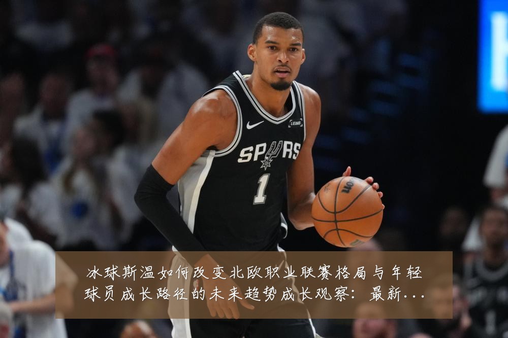 冰球斯温如何改变北欧职业联赛格局与年轻球员成长路径的未来趋势成长观察:最新赛事动态与深度分析