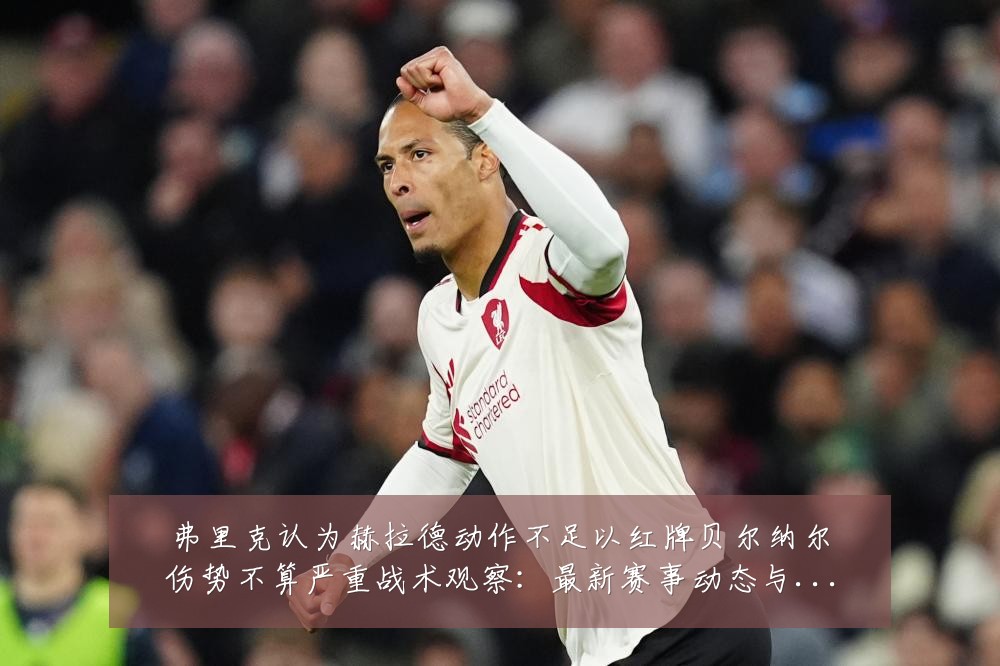 弗里克认为赫拉德动作不足以红牌贝尔纳尔伤势不算严重战术观察：最新赛事动态与深度分析