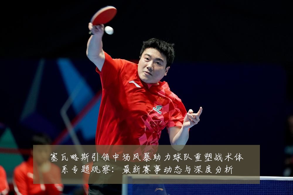 塞瓦略斯引领中场风暴助力球队重塑战术体系专题观察:最新赛事动态与深度分析
