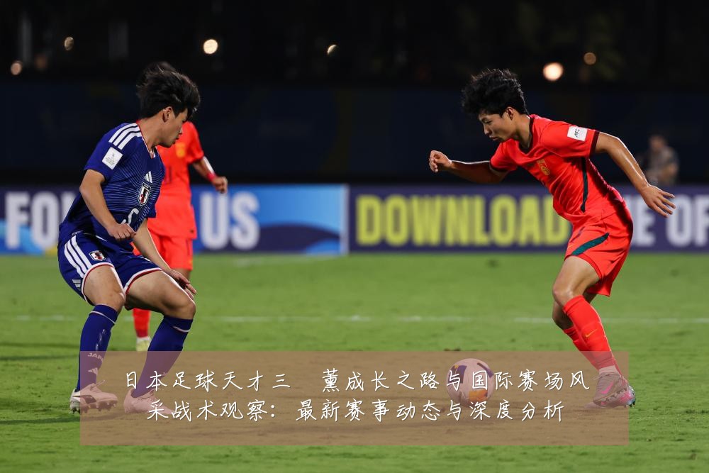 日本足球天才三笘薰成长之路与国际赛场风采战术观察:最新赛事动态与深度分析