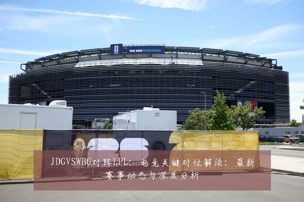 JDGVSWBG对阵LPL:电竞关键对位解读:最新赛事动态与深度分析