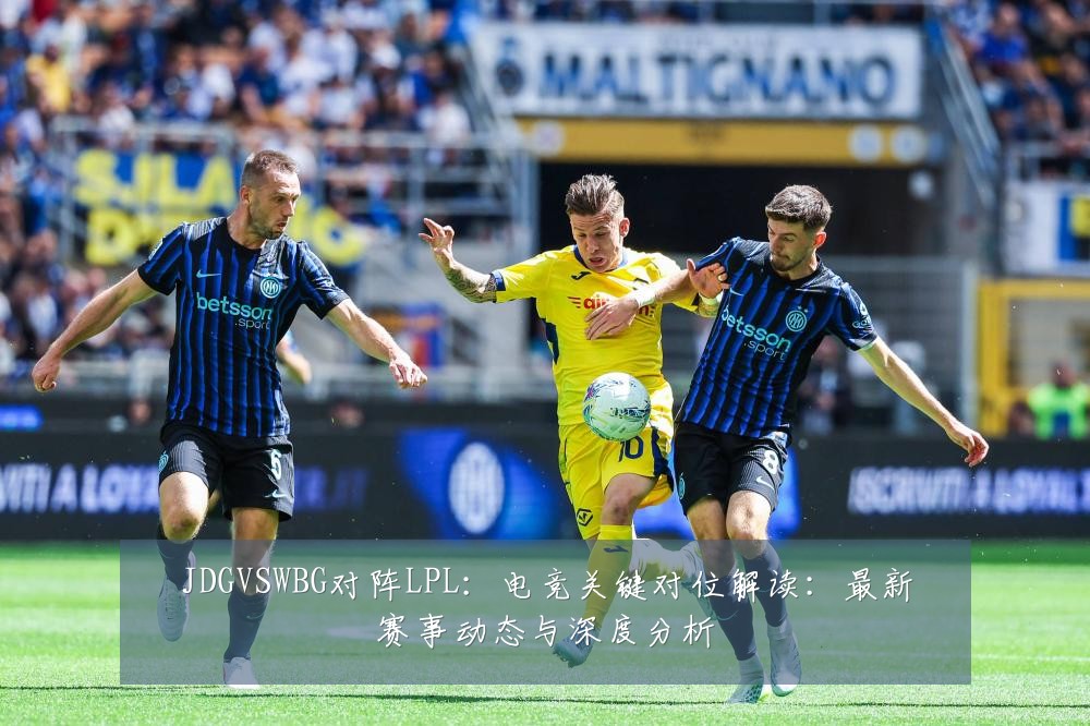 JDGVSWBG对阵LPL:电竞关键对位解读:最新赛事动态与深度分析